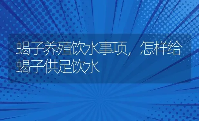 蝎子养殖饮水事项，怎样给蝎子供足饮水 | 动物养殖百科