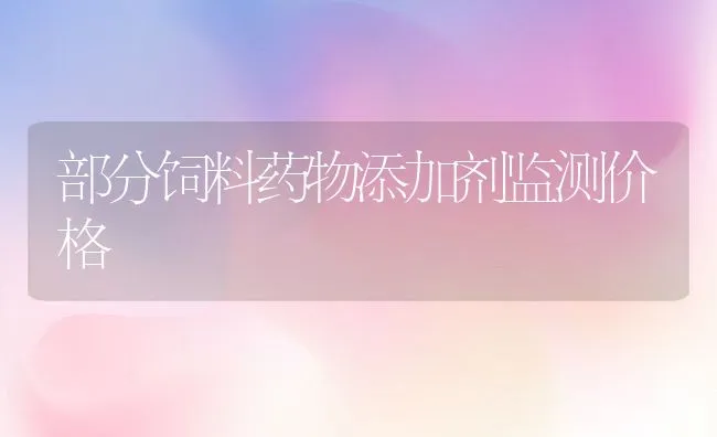 部分饲料药物添加剂监测价格 | 动物养殖学堂