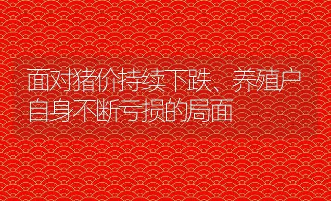 面对猪价持续下跌、养殖户自身不断亏损的局面 | 家畜养殖技术