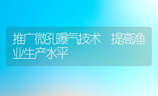 推广微孔曝气技术 提高渔业生产水平 | 动物养殖饲料