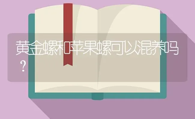 黄金螺和苹果螺可以混养吗？ | 鱼类宠物饲养