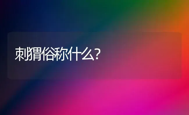 刺猬俗称什么？ | 动物养殖问答