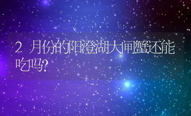 2月份的阳澄湖大闸蟹还能吃吗？ | 动物养殖百科