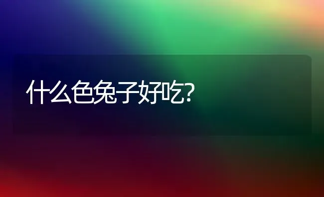 什么色兔子好吃？ | 动物养殖问答