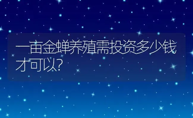 一亩金蝉养殖需投资多少钱才可以？ | 动物养殖百科