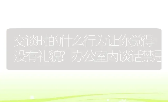 交谈时的什么行为让你觉得没有礼貌?办公室内谈话禁忌 | 动物养殖百科