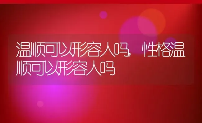 温顺可以形容人吗,性格温顺可以形容人吗 | 宠物百科知识