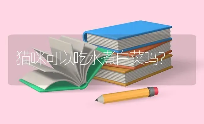 猫咪可以吃水煮白菜吗？ | 动物养殖问答