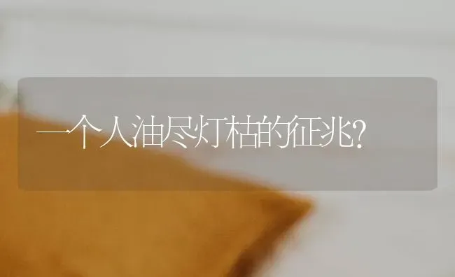 一个人油尽灯枯的征兆？ | 动物养殖问答