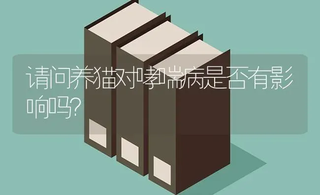 请问养猫对哮喘病是否有影响吗？ | 动物养殖问答