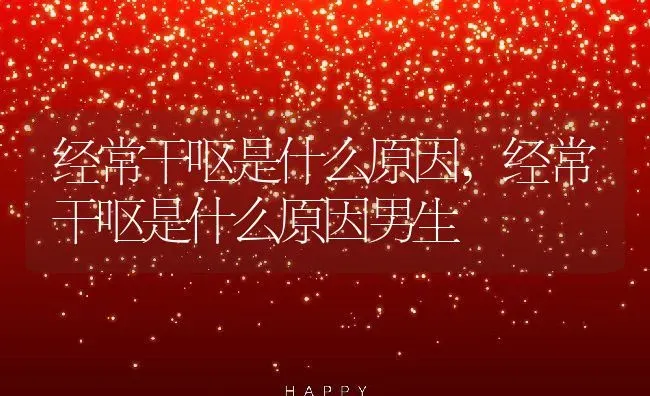 经常干呕是什么原因,经常干呕是什么原因男生 | 宠物百科知识