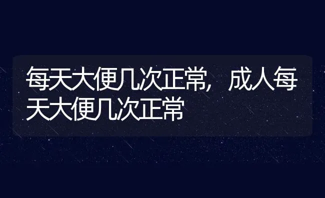 每天大便几次正常,成人每天大便几次正常 | 宠物百科知识