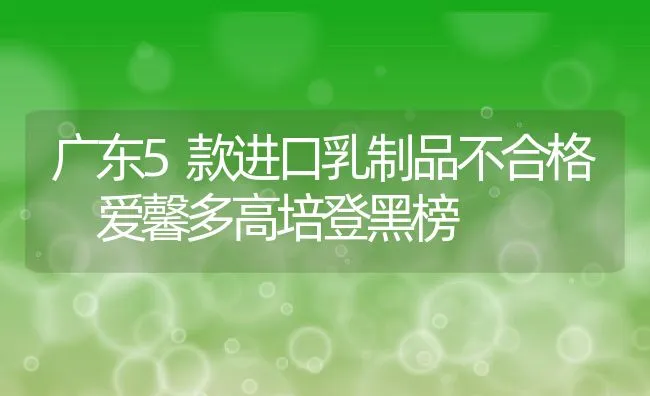 广东5款进口乳制品不合格 爱馨多高培登黑榜 | 动物养殖饲料