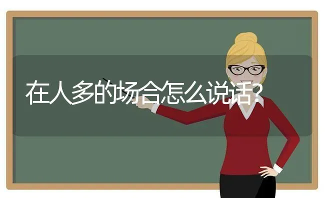 在人多的场合怎么说话？ | 动物养殖问答