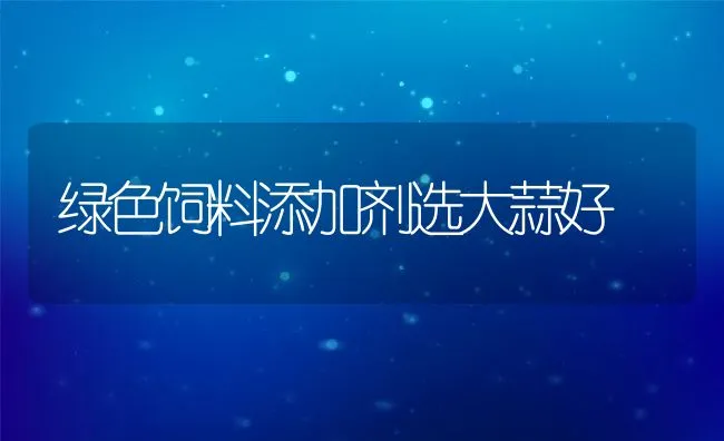 绿色饲料添加剂选大蒜好 | 动物养殖饲料