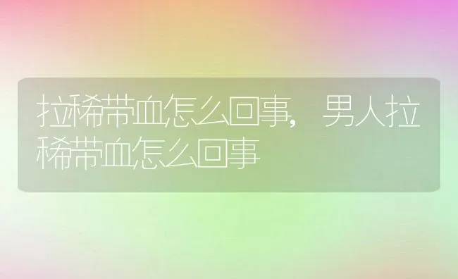 拉稀带血怎么回事,男人拉稀带血怎么回事 | 宠物百科知识