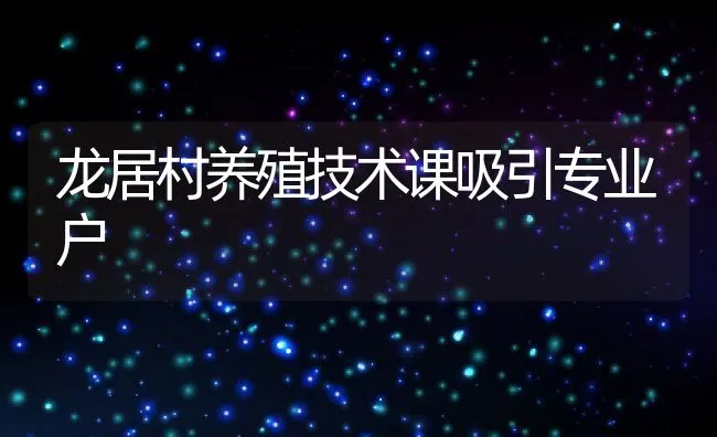 龙居村养殖技术课吸引专业户 | 水产养殖知识