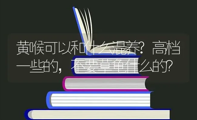 黄喉可以和什么混养?高档一些的，不要草龟什么的？ | 动物养殖问答