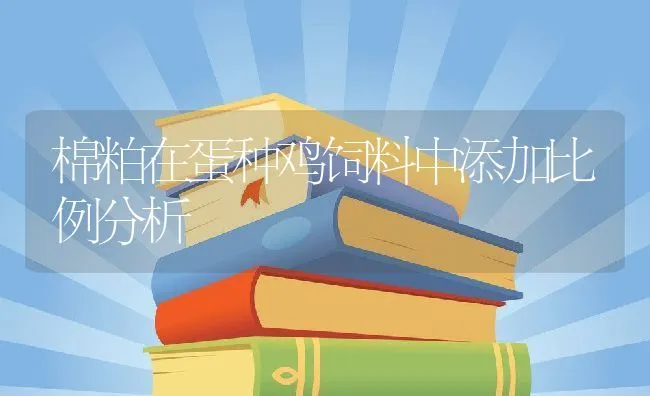 棉粕在蛋种鸡饲料中添加比例分析 | 动物养殖学堂