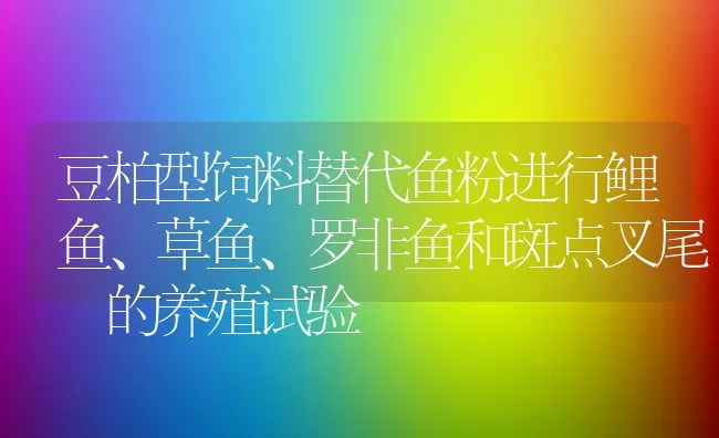 豆柏型饲料替代鱼粉进行鲤鱼、草鱼、罗非鱼和斑点叉尾鮰的养殖试验 | 动物养殖饲料