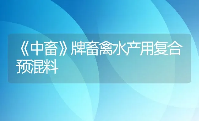 《中畜》牌畜禽水产用复合预混料 | 动物养殖饲料