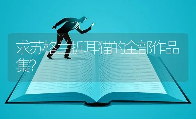求苏格兰折耳猫的全部作品集？ | 动物养殖问答