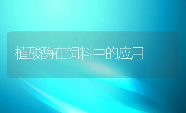 植酸酶在饲料中的应用 | 动物养殖学堂