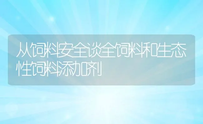 从饲料安全谈全饲料和生态性饲料添加剂 | 动物养殖学堂