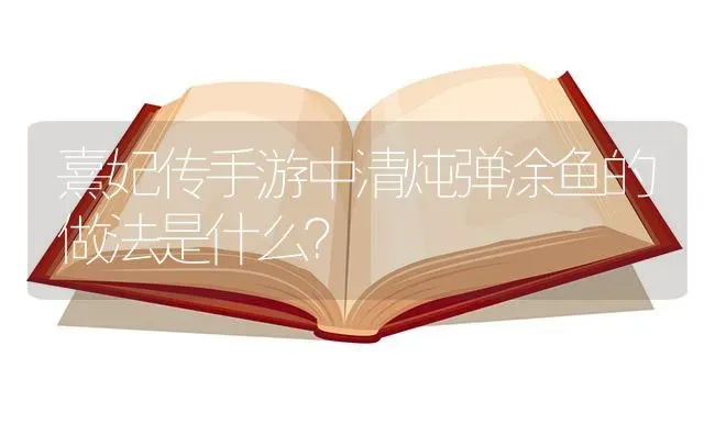 熹妃传手游中清炖弹涂鱼的做法是什么？ | 鱼类宠物饲养