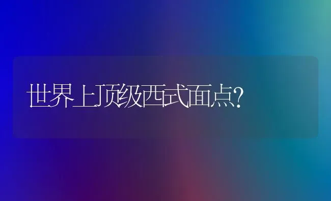 世界上顶级西式面点？ | 动物养殖问答