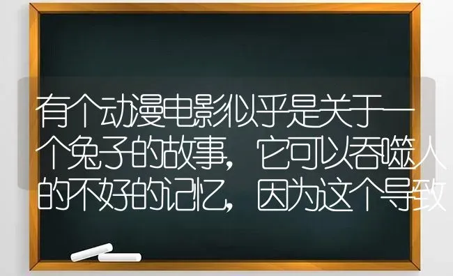 有个动漫电影似乎是关于一个兔子的故事，它可以吞噬人的不好的记忆，因为这个导致它被封印了，后来破封了？ | 动物养殖问答