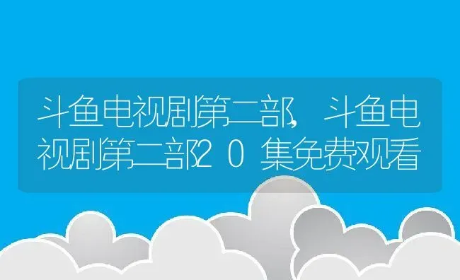 斗鱼电视剧第二部,斗鱼电视剧第二部20集免费观看 | 宠物百科知识