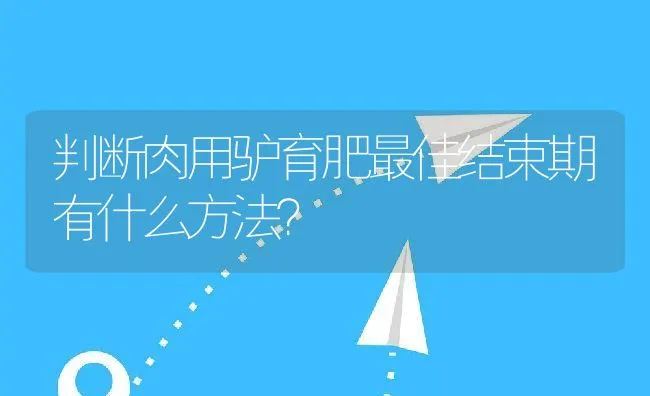 判断肉用驴育肥最佳结束期有什么方法？ | 动物养殖饲料