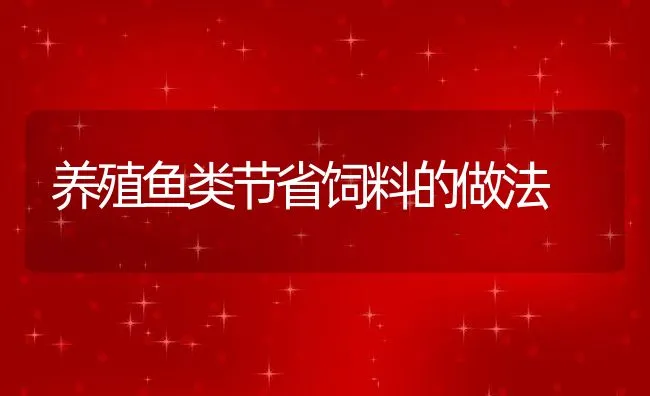 养殖鱼类节省饲料的做法 | 动物养殖饲料