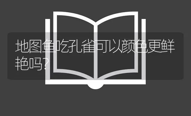 地图鱼吃孔雀可以颜色更鲜艳吗？ | 鱼类宠物饲养