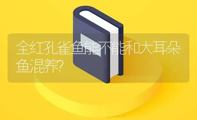 全红孔雀鱼能不能和大耳朵鱼混养？ | 鱼类宠物饲养