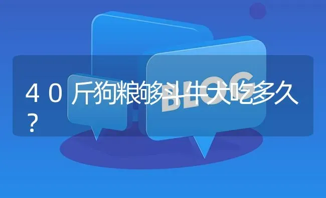 40斤狗粮够斗牛犬吃多久？ | 动物养殖问答