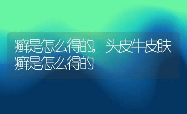 癣是怎么得的,头皮牛皮肤癣是怎么得的 | 宠物百科知识