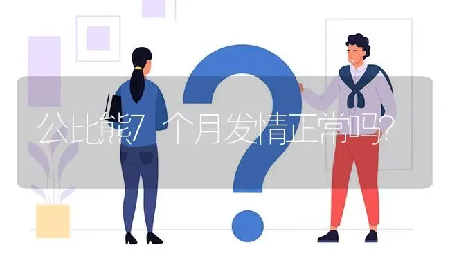 公比熊7个月发情正常吗？ | 动物养殖问答