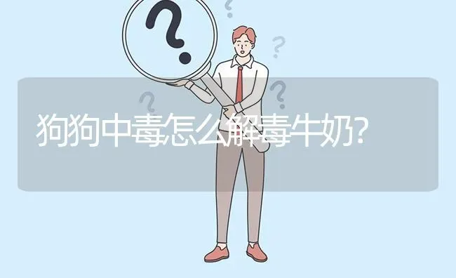 狗狗中毒怎么解毒牛奶？ | 动物养殖问答