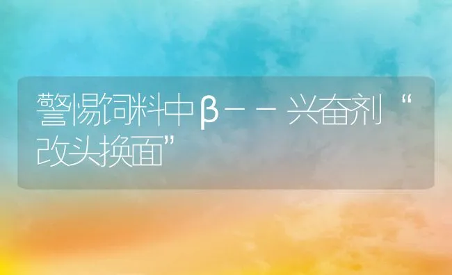 警惕饲料中β--兴奋剂“改头换面” | 动物养殖饲料