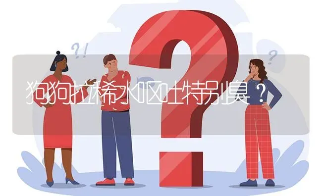 狗狗拉稀水呕吐特别臭？ | 动物养殖问答