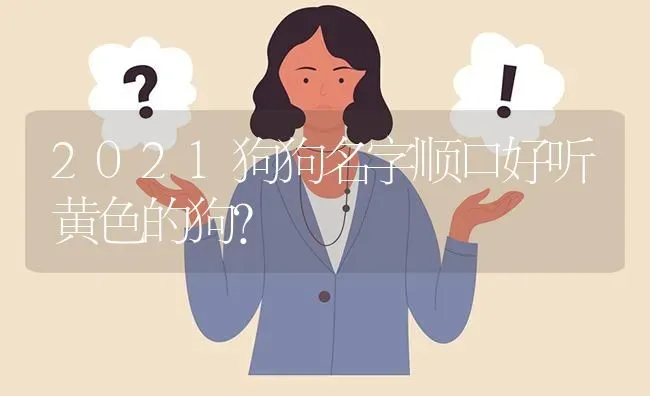 2021狗狗名字顺口好听黄色的狗？ | 动物养殖问答