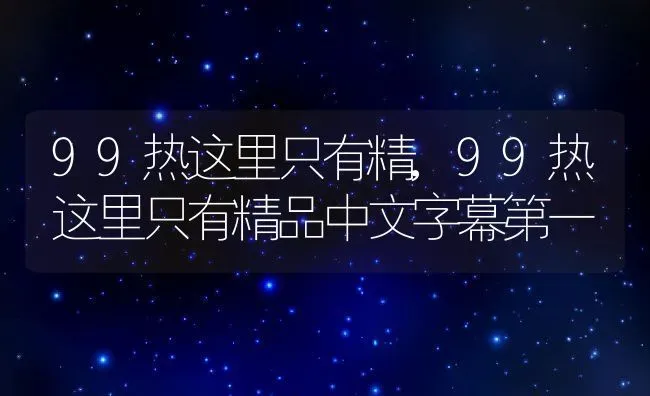 99热这里只有精,99热这里只有精品中文字幕第一 | 宠物百科知识