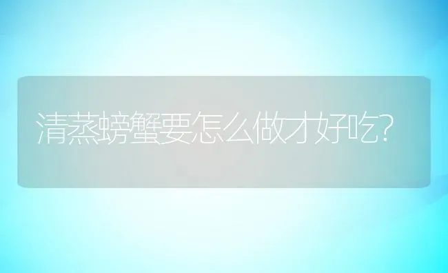 清蒸螃蟹要怎么做才好吃？ | 动物养殖百科