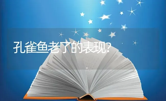 孔雀鱼老了的表现？ | 鱼类宠物饲养