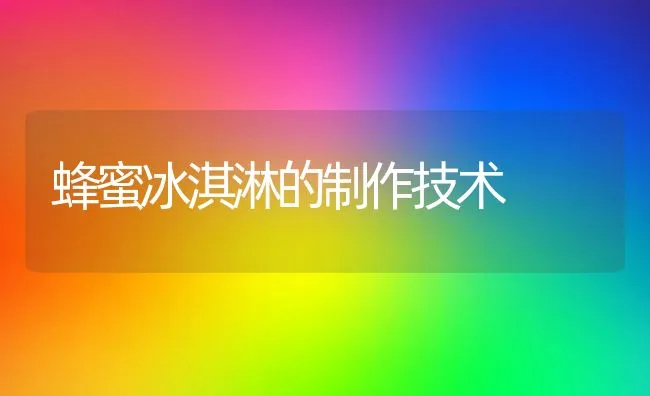 蜂蜜冰淇淋的制作技术 | 动物养殖学堂