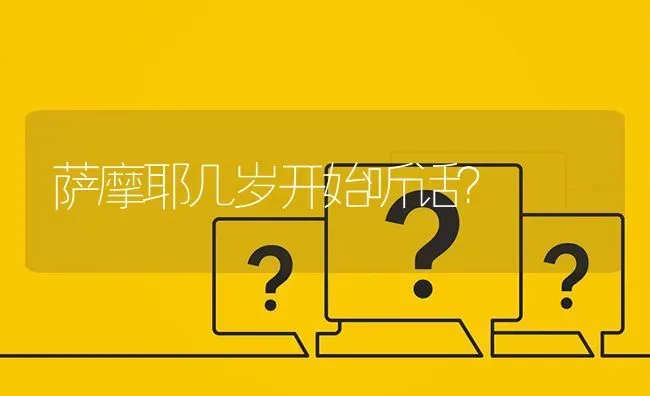 萨摩耶几岁开始听话？ | 动物养殖问答