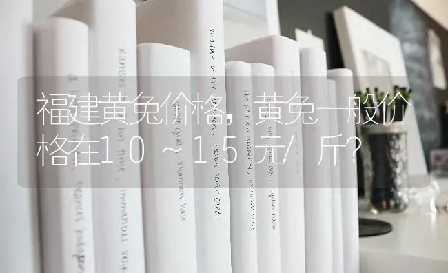 福建黄兔价格，黄兔一般价格在10~15元/斤？ | 动物养殖问答