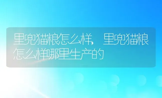 里兜猫粮怎么样,里兜猫粮怎么样哪里生产的 | 宠物百科知识